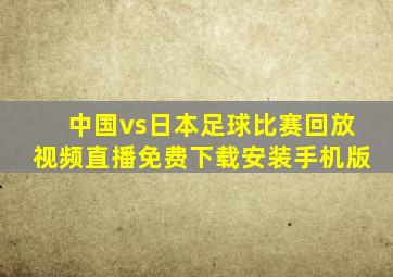 中国vs日本足球比赛回放视频直播免费下载安装手机版