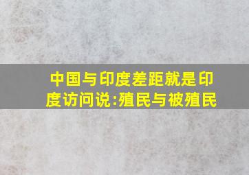 中国与印度差距就是印度访问说:殖民与被殖民