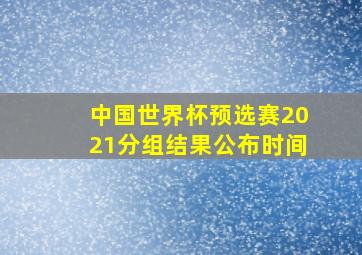 中国世界杯预选赛2021分组结果公布时间