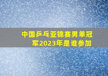 中国乒乓亚锦赛男单冠军2023年是谁参加