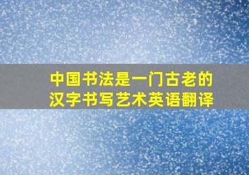 中国书法是一门古老的汉字书写艺术英语翻译