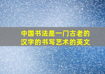 中国书法是一门古老的汉字的书写艺术的英文