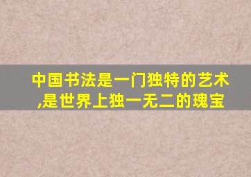 中国书法是一门独特的艺术,是世界上独一无二的瑰宝