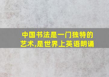 中国书法是一门独特的艺术,是世界上英语朗诵