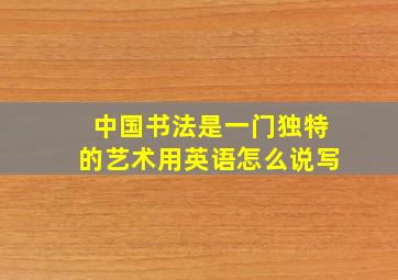 中国书法是一门独特的艺术用英语怎么说写