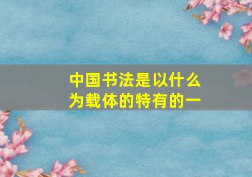 中国书法是以什么为载体的特有的一