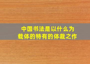 中国书法是以什么为载体的特有的体裁之作