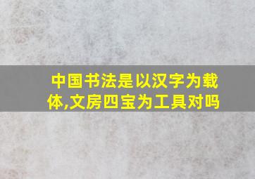 中国书法是以汉字为载体,文房四宝为工具对吗