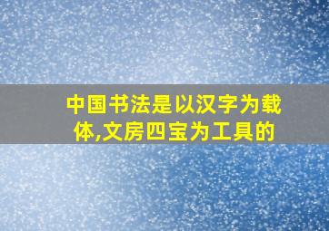 中国书法是以汉字为载体,文房四宝为工具的