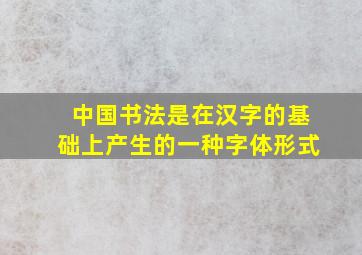 中国书法是在汉字的基础上产生的一种字体形式