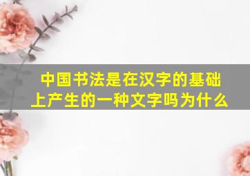 中国书法是在汉字的基础上产生的一种文字吗为什么