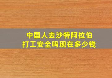 中国人去沙特阿拉伯打工安全吗现在多少钱