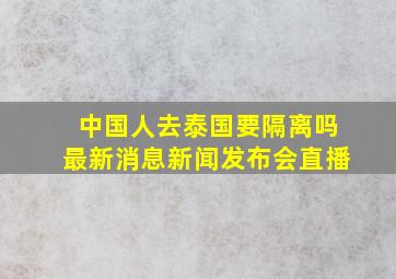 中国人去泰国要隔离吗最新消息新闻发布会直播