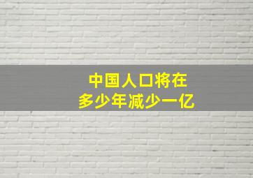 中国人口将在多少年减少一亿