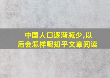 中国人口逐渐减少,以后会怎样呢知乎文章阅读