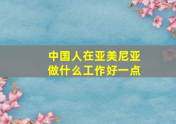 中国人在亚美尼亚做什么工作好一点