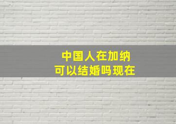 中国人在加纳可以结婚吗现在