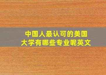 中国人最认可的美国大学有哪些专业呢英文