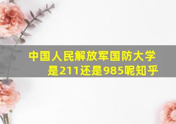 中国人民解放军国防大学是211还是985呢知乎