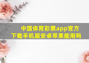 中国体育彩票app官方下载手机版安卓苹果能用吗