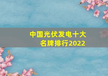 中国光伏发电十大名牌排行2022