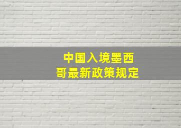 中国入境墨西哥最新政策规定