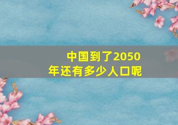 中国到了2050年还有多少人口呢