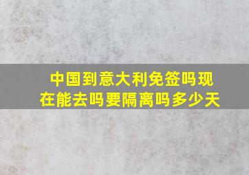 中国到意大利免签吗现在能去吗要隔离吗多少天