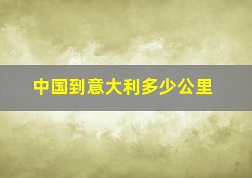 中国到意大利多少公里