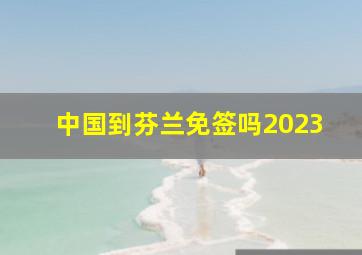 中国到芬兰免签吗2023