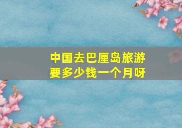 中国去巴厘岛旅游要多少钱一个月呀