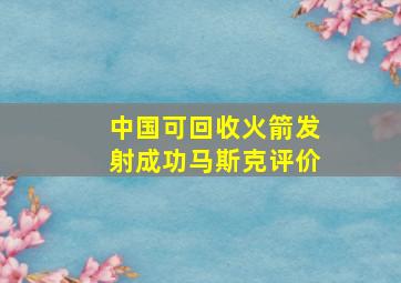 中国可回收火箭发射成功马斯克评价