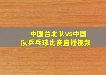 中国台北队vs中国队乒乓球比赛直播视频