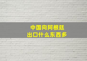 中国向阿根廷出口什么东西多