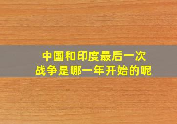 中国和印度最后一次战争是哪一年开始的呢