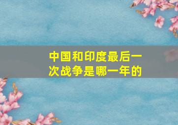 中国和印度最后一次战争是哪一年的