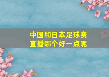 中国和日本足球赛直播哪个好一点呢