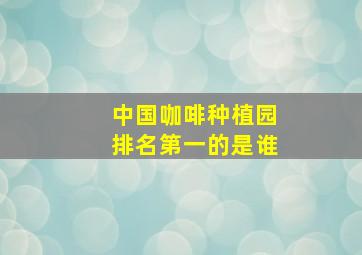 中国咖啡种植园排名第一的是谁