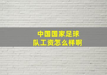 中国国家足球队工资怎么样啊