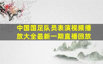 中国国足队员表演视频播放大全最新一期直播回放