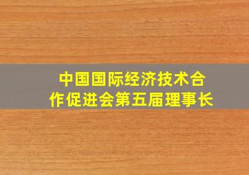 中国国际经济技术合作促进会第五届理事长