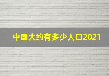 中国大约有多少人口2021