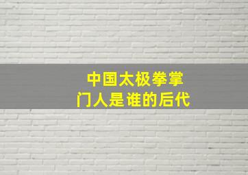 中国太极拳掌门人是谁的后代