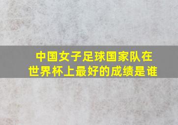 中国女子足球国家队在世界杯上最好的成绩是谁