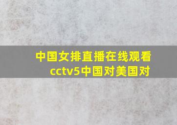 中国女排直播在线观看cctv5中国对美国对