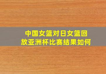 中国女篮对日女篮回放亚洲杯比赛结果如何