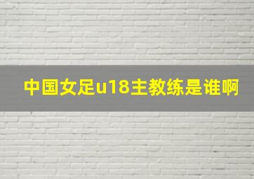 中国女足u18主教练是谁啊