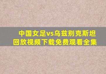 中国女足vs乌兹别克斯坦回放视频下载免费观看全集