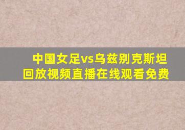 中国女足vs乌兹别克斯坦回放视频直播在线观看免费