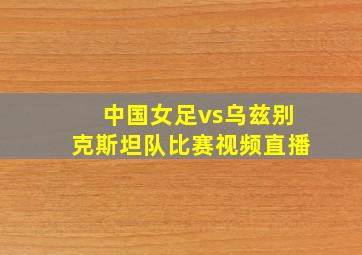 中国女足vs乌兹别克斯坦队比赛视频直播